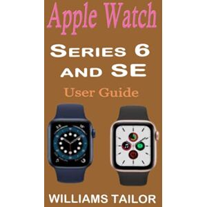 Tailor, Williams APPLE WATCH SERIES 6 AND SE USER GUIDE: A Complete Illustrated Manual for Setting Up, Exploring, and Mastering the New Features of watchOS 7 for Easy and Effective Use Tailor, Williams APPLE WATCH SERIES 6 AND SE USER GUIDE: A Complete Illustrated Manual for Setting Up, Exploring, and Mastering the New Features of watchOS 7 for Easy and Effective Use