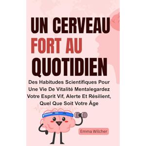 Wilcher, Emma Un Cerveau Fort Au Quotidien: Des Habitudes Scientifiques Pour Une Vie De Vitalité Mentalegardez Votre Esprit Vif, Alerte Et Résilient, Quel Que Soit Votre Âge Wilcher, Emma Un Cerveau Fort Au Quotidien: Des Habitudes Scientifiques Pour Une Vie De Vitalité Mentalegardez Votre Esprit Vif, Alerte Et Résilient, Quel Que Soit Votre Âge