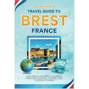 Miller, Ray GoldenRays Travel Guide to Brest, France: Explore a Colorful Journey Through Culture, Cuisine, and Coastal Charm (GoldenRays Travel Guides) Miller, Ray GoldenRays Travel Guide to Brest, France: Explore a Colorful Journey Through Culture, Cuisine, and Coastal Charm (GoldenRays Travel Guides)