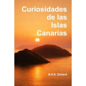 Zinhard, B.H.G. Curiosidades de las Islas Canarias: Descubre lo que ni siquiera los propios isleños siempre conocen Zinhard, B.H.G. Curiosidades de las Islas Canarias: Descubre lo que ni siquiera los propios isleños siempre conocen