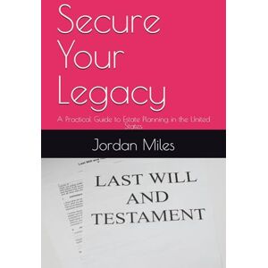 Miles, Jordan Secure Your Legacy: A Practical Guide to Estate Planning in the United States Miles, Jordan Secure Your Legacy: A Practical Guide to Estate Planning in the United States
