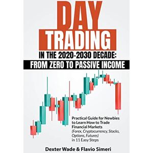 Simeri, Dexter Wade & Flavio Day Trading in the 2020-2030 Decade: From Zero to Passive Income. Practical Guide for Newbies to Learn How to Trade Financial Markets (Forex, Cryptocurrency, Stocks, Options, Futures) in 11 Easy Steps Simeri, Dexter Wade & Flavio Day Trading in the 2020-2030 Decade: From Zero to Passive Income. Practical Guide for Newbies to Learn How to Trade Financial Markets (Forex, Cryptocurrency, Stocks, Options, Futures) in 11 Easy Steps