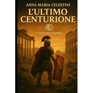 Celestini, Anna Maria L'ultimo centurione: Nel tramonto di Roma, sorse un ultimo custode (I venti dell'Impero) Celestini, Anna Maria L'ultimo centurione: Nel tramonto di Roma, sorse un ultimo custode (I venti dell'Impero)