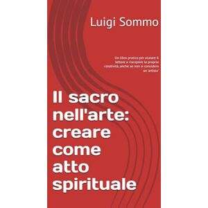 Sommo, Luigi Il sacro nell'arte: creare come atto spirituale: Un libro pratico per aiutare il lettore a riscoprire la propria creatività, anche se non si considera un 'artista' Sommo, Luigi Il sacro nell'arte: creare come atto spirituale: Un libro pratico per aiutare il lettore a riscoprire la propria creatività, anche se non si considera un 'artista'