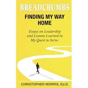 Morris, Dr. Christopher Breadcrumbs: Finding My Way Home: Essays on Leadership and Lessons Learned in My Quest to Serve Morris, Dr. Christopher Breadcrumbs: Finding My Way Home: Essays on Leadership and Lessons Learned in My Quest to Serve
