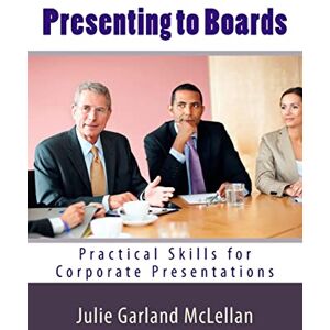 Garland McLellan, Julie Presenting to Boards: Practical Skills for Corporate Presentations: Volume 1 Garland McLellan, Julie Presenting to Boards: Practical Skills for Corporate Presentations: Volume 1