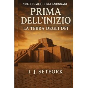 SETEORK, J. J. PRIMA DELL'INIZIO: La Terra degli Dèi (NOI, I SUMERI E GLI ANUNNAKI Le origini proibite della nostra civiltà) SETEORK, J. J. PRIMA DELL'INIZIO: La Terra degli Dèi (NOI, I SUMERI E GLI ANUNNAKI Le origini proibite della nostra civiltà)