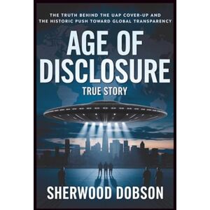 Dobson, Sherwood Age of Disclosure True Story: The Truth Behind the UAP Cover-Up and the Historic Push Toward Global Transparency Dobson, Sherwood Age of Disclosure True Story: The Truth Behind the UAP Cover-Up and the Historic Push Toward Global Transparency
