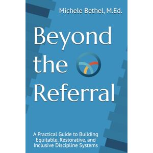 Bethel, Michele Beyond the Referral: A Practical Guide to Building Equitable, Restorative, and Inclusive Discipline Systems Bethel, Michele Beyond the Referral: A Practical Guide to Building Equitable, Restorative, and Inclusive Discipline Systems