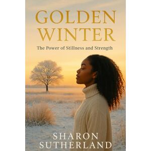 Sutherland, Sharon M Golden Winter: The Power of Stillness and Strength Sutherland, Sharon M Golden Winter: The Power of Stillness and Strength