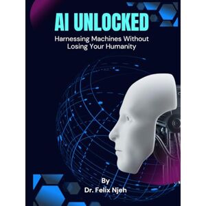 Njeh, Dr. Felix AI Unlocked: Harnessing Machines Without Losing Your Humanity: A Beginner’s Guide to Thriving in the Age of Artificial Intelligence Njeh, Dr. Felix AI Unlocked: Harnessing Machines Without Losing Your Humanity: A Beginner’s Guide to Thriving in the Age of Artificial Intelligence
