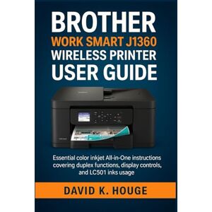 Hogue, David K. Brother Work Smart J1360 Wireless Printer User Guide: Essential Color Inkjet All-in-One instructions covering duplex functions, display controls, and LC501 inks usage Hogue, David K. Brother Work Smart J1360 Wireless Printer User Guide: Essential Color Inkjet All-in-One instructions covering duplex functions, display controls, and LC501 inks usage