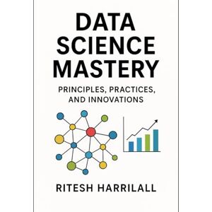 Harrilall, Ritesh Data Science Mastery – Principles, Practices and Innovations: A Practical Guide to Ethical Analytics, Predictive Modeling, and Emerging Frontiers Harrilall, Ritesh Data Science Mastery – Principles, Practices and Innovations: A Practical Guide to Ethical Analytics, Predictive Modeling, and Emerging Frontiers