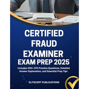 PUBLICATIONS, ELITECERT CERTIFIED FRAUD EXAMINER EXAM PREP 2025: Includes 400+ CFE Practice Questions, Detailed Answer Explanation, and Essential Prep Tips PUBLICATIONS, ELITECERT CERTIFIED FRAUD EXAMINER EXAM PREP 2025: Includes 400+ CFE Practice Questions, Detailed Answer Explanation, and Essential Prep Tips