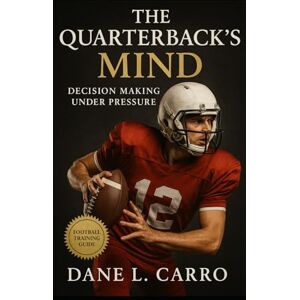 Carro, Dane L. The Quarterback’s Mind: Decision Making Under Pressure: Neuroscience, Decision-Making, and Elite Preparation Strategies for Quarterbacks, Coaches, and Competitive Athletes Carro, Dane L. The Quarterback’s Mind: Decision Making Under Pressure: Neuroscience, Decision-Making, and Elite Preparation Strategies for Quarterbacks, Coaches, and Competitive Athletes