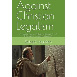 Laynton, Robert Against Christian Legalism: Commentaries on Galatians, Romans 6 – 8, Ephesians 4 – 6 and Hebrews 8 Laynton, Robert Against Christian Legalism: Commentaries on Galatians, Romans 6 – 8, Ephesians 4 – 6 and Hebrews 8