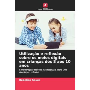 Sauer, Rebekka Utilização e reflexão sobre os meios digitais em crianças dos 8 aos 10 anos: Considerações teóricas e conceptuais sobre uma abordagem reflexiva Sauer, Rebekka Utilização e reflexão sobre os meios digitais em crianças dos 8 aos 10 anos: Considerações teóricas e conceptuais sobre uma abordagem reflexiva