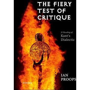 Proops, Ian The Fiery Test of Critique: A Reading of Kant's Dialectic Proops, Ian The Fiery Test of Critique: A Reading of Kant's Dialectic