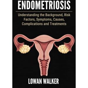 WALKER, LOWAN Endometriosis: Understanding the Background, Risk Factors, Symptoms, Causes, Complications, and Treatments WALKER, LOWAN Endometriosis: Understanding the Background, Risk Factors, Symptoms, Causes, Complications, and Treatments