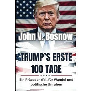 Bosnow, John V. Trump’s erste 100 Tage: Ein Präzedenzfall für Wandel und politische Unruhen Bosnow, John V. Trump’s erste 100 Tage: Ein Präzedenzfall für Wandel und politische Unruhen