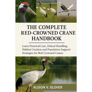 V. GLOVER, ALISON THE COMPLETE RED-CROWNED CRANE HANDBOOK: Learn Practical Care, Ethical Handling, Habitat Creation and Population Support Strategies for Red-Crowned Cranes V. GLOVER, ALISON THE COMPLETE RED-CROWNED CRANE HANDBOOK: Learn Practical Care, Ethical Handling, Habitat Creation and Population Support Strategies for Red-Crowned Cranes