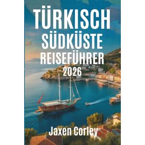 Corley, Jaxen TÜRKISCHE SÜDKÜSTE REISEFÜHRER 2026: Entdecken Sie sonnenbeschienene Küsten und verborgene Schätze in der Türkei Corley, Jaxen TÜRKISCHE SÜDKÜSTE REISEFÜHRER 2026: Entdecken Sie sonnenbeschienene Küsten und verborgene Schätze in der Türkei