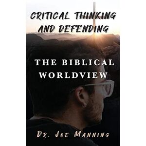 Manning, Joe Critical Thinking and Defending the Biblical Worldview Manning, Joe Critical Thinking and Defending the Biblical Worldview
