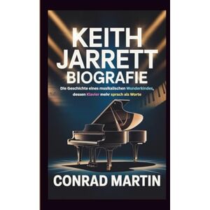 Martin, Conrad KEITH JARRETT BIOGRAFIE: Die Geschichte eines musikalischen Wunderkindes, dessen Klavier mehr sprach als Worte Martin, Conrad KEITH JARRETT BIOGRAFIE: Die Geschichte eines musikalischen Wunderkindes, dessen Klavier mehr sprach als Worte