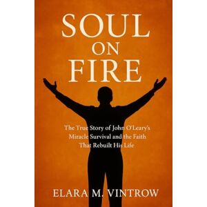 M. Vintrow, Elara Soul on Fire: The True Story of John O’Leary’s Miracle Survival and the Faith That Rebuilt His Life M. Vintrow, Elara Soul on Fire: The True Story of John O’Leary’s Miracle Survival and the Faith That Rebuilt His Life