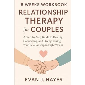 J. Hayes, Evan 8 Weeks Workbook Relationship Therapy for Couples: A Step-by-Step Guide to Healing, Connecting, and Strengthening Your Relationship in Eight Weeks J. Hayes, Evan 8 Weeks Workbook Relationship Therapy for Couples: A Step-by-Step Guide to Healing, Connecting, and Strengthening Your Relationship in Eight Weeks