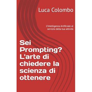 Colombo, Luca Sei Prompting? L'arte di chiedere la scienza di ottenere: L’Intelligenza Artificiale al servizio della tua attività Colombo, Luca Sei Prompting? L'arte di chiedere la scienza di ottenere: L’Intelligenza Artificiale al servizio della tua attività