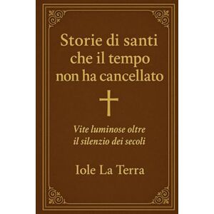 la terra, iole Storie di santi che il tempo non ha cancellato: Vite luminose oltre il silenzio dei secoli la terra, iole Storie di santi che il tempo non ha cancellato: Vite luminose oltre il silenzio dei secoli