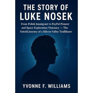 Williams, Yvonne F. The Story of Luke Nosek: From Polish Immigrant to PayPal Pioneer and Space Exploration Visionary — The Untold Journey of a Silicon Valley Trailblazer Williams, Yvonne F. The Story of Luke Nosek: From Polish Immigrant to PayPal Pioneer and Space Exploration Visionary — The Untold Journey of a Silicon Valley Trailblazer