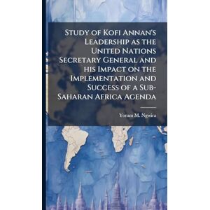 Ngwira, Yoram M Study of Kofi Annan's Leadership as the United Nations Secretary General and his Impact on the Implementation and Success of a Sub-Saharan Africa Agenda Ngwira, Yoram M Study of Kofi Annan's Leadership as the United Nations Secretary General and his Impact on the Implementation and Success of a Sub-Saharan Africa Agenda