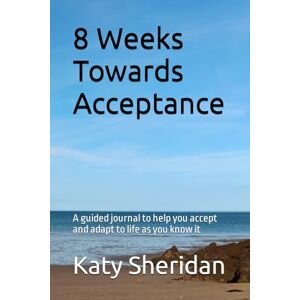 Sheridan, Katy 8 Weeks Towards Acceptance: A guided journal to help you accept and adapt to life as you know it Sheridan, Katy 8 Weeks Towards Acceptance: A guided journal to help you accept and adapt to life as you know it