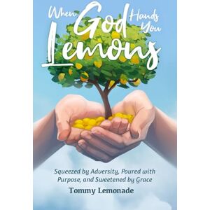 Lemonade, Tommy When God Hands You Lemons: Squeezed by Adversity, Poured with Purpose, and Sweetened by Grace Lemonade, Tommy When God Hands You Lemons: Squeezed by Adversity, Poured with Purpose, and Sweetened by Grace