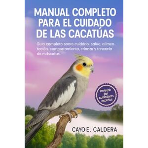 CALDERA, CAYO E. Manual completo para el cuidado de las cacatúas: Guía completa sobre cuidado, salud, alimentación, comportamiento, crianza y tenencia de mascotas CALDERA, CAYO E. Manual completo para el cuidado de las cacatúas: Guía completa sobre cuidado, salud, alimentación, comportamiento, crianza y tenencia de mascotas