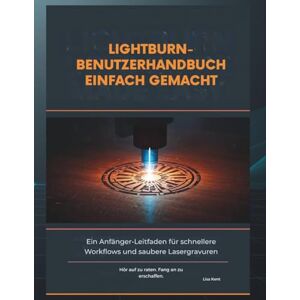Kent, Lisa LIGHTBURN-BENUTZERHANDBUCH EINFACH GEMACHT: Ein Anfänger-Leitfaden für schnellere Workflows und saubere Lasergravuren Kent, Lisa LIGHTBURN-BENUTZERHANDBUCH EINFACH GEMACHT: Ein Anfänger-Leitfaden für schnellere Workflows und saubere Lasergravuren