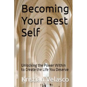 Velasco, Kristian Becoming Your Best Self: Unlocking the Power Within to Create the Life You Deserve Velasco, Kristian Becoming Your Best Self: Unlocking the Power Within to Create the Life You Deserve