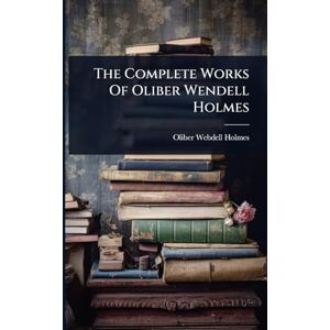 Holmes, Oliber Webdell The Complete Works Of Oliber Wendell Holmes Holmes, Oliber Webdell The Complete Works Of Oliber Wendell Holmes