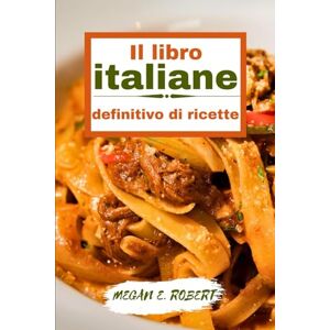 ROBERT, MEGAN E. IL LIBRO ITALIANE DEFINITIVO DI RICETTE: 110 Piatti tradizionali e deliziosi da tutta Italia ROBERT, MEGAN E. IL LIBRO ITALIANE DEFINITIVO DI RICETTE: 110 Piatti tradizionali e deliziosi da tutta Italia