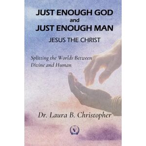 Christopher, Laura JUST ENOUGH GOD and JUST ENOUGH MAN, JESUS THE CHRIST: Splitting the Worlds Between Divine and Human Christopher, Laura JUST ENOUGH GOD and JUST ENOUGH MAN, JESUS THE CHRIST: Splitting the Worlds Between Divine and Human