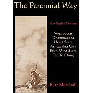 Marshall The Perennial Way: New English Versions of Yoga Sutras, Dhammapada, Heart Sutra, Asht: New English Versions of Yoga Sutras, Dhammapada, Heart Sutra, Astavakra Gita, Faith Mind Sutra, and Tao Te Ching Marshall The Perennial Way: New English Versions of Yoga Sutras, Dhammapada, Heart Sutra, Asht: New English Versions of Yoga Sutras, Dhammapada, Heart Sutra, Astavakra Gita, Faith Mind Sutra, and Tao Te Ching