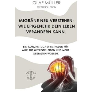 Müller, Olaf Migräne neu verstehen wie Epigenetik dein Leben verändern kann.: Ein ganzheitlicher Migräne Leitfaden für alle, die weniger leiden und mehr gestalten wollen Müller, Olaf Migräne neu verstehen wie Epigenetik dein Leben verändern kann.: Ein ganzheitlicher Migräne Leitfaden für alle, die weniger leiden und mehr gestalten wollen
