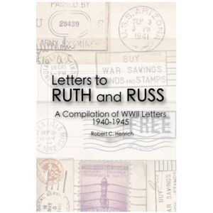 Henrich, Mr. Robert Charles Letters to Ruth and Russ: A Compilation of WWII Letters 1940-1945 Henrich, Mr. Robert Charles Letters to Ruth and Russ: A Compilation of WWII Letters 1940-1945