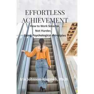 Kugmeh Ph. D., Iris Johnson Effortless Achievement: How to Work Smarter, Not Harder, Using Psychological Principles Kugmeh Ph. D., Iris Johnson Effortless Achievement: How to Work Smarter, Not Harder, Using Psychological Principles