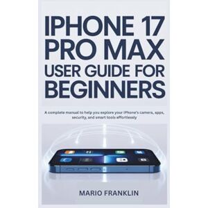 Franklin, Mario IPHONE 17 PRO MAX USER GUIDE FOR BEGINNERS: A complete manual to help you explore your iPhone’s camera, apps, security, and smart tools effortlessly. Franklin, Mario IPHONE 17 PRO MAX USER GUIDE FOR BEGINNERS: A complete manual to help you explore your iPhone’s camera, apps, security, and smart tools effortlessly.