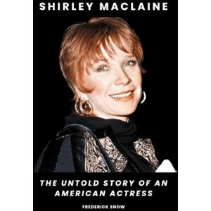 Snow, Frederick Shirley MacLaine: The Untold Story of an American Actress Snow, Frederick Shirley MacLaine: The Untold Story of an American Actress