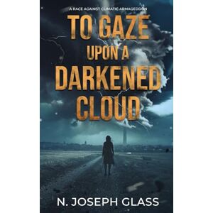 Glass, N. Joseph To Gaze Upon a Darkened Cloud: A Race Against Climatic Armageddon: A Race Against Climactic Armageddon Glass, N. Joseph To Gaze Upon a Darkened Cloud: A Race Against Climatic Armageddon: A Race Against Climactic Armageddon