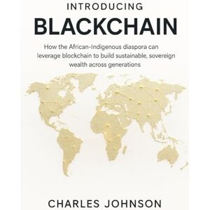 Johnson, Charles Introducing BlackChain: How the African-Indigenous diaspora can leverage blockchain to build sustainable, sovereign wealth across generations Johnson, Charles Introducing BlackChain: How the African-Indigenous diaspora can leverage blockchain to build sustainable, sovereign wealth across generations